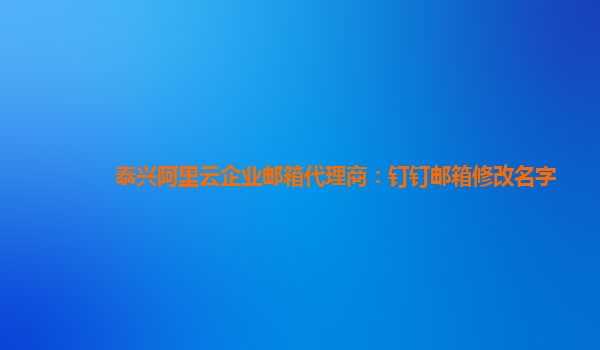 泰興阿里云企業郵箱代理商：釘釘郵箱修改名字