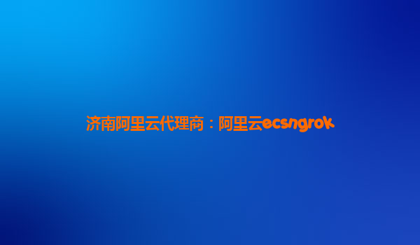 濟(jì)南阿里云代理商：阿里云ecsngrok