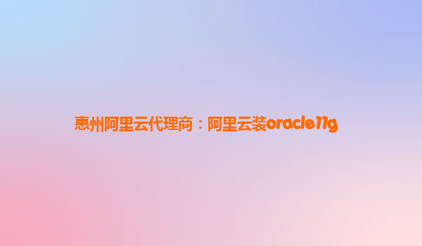 惠州阿里云代理商：阿里云裝oracle11g