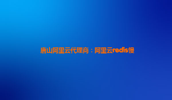 唐山阿里云代理商:阿里云redis慢