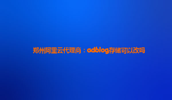 鄭州阿里云代理商:adblog存儲可以改嗎