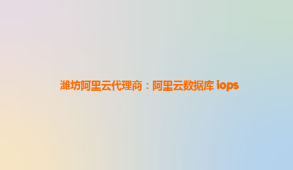 濰坊阿里云代理商：阿里云數(shù)據(jù)庫 iops