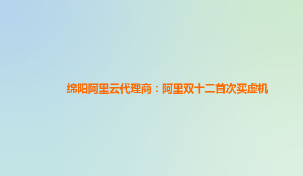 綿陽阿里云代理商：阿里雙十二首次買虛機