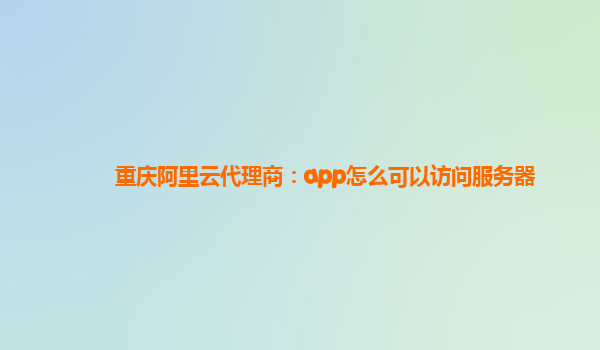 重慶阿里云代理商：app怎么可以訪問服務(wù)器