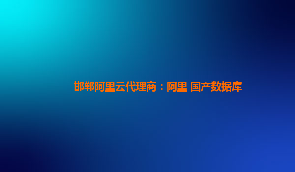邯鄲阿里云代理商：阿里 國產數據庫