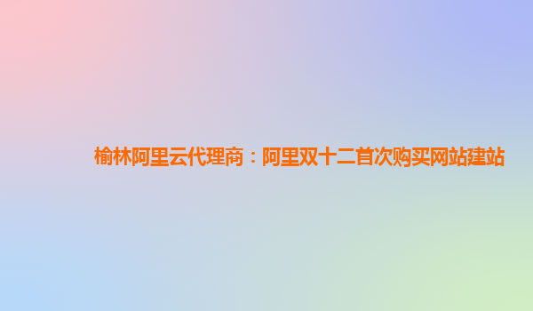 榆林阿里云代理商：阿里雙十二首次購買網站建站