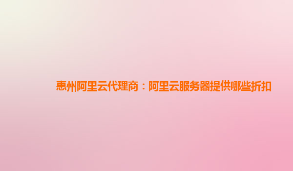 惠州阿里云代理商：阿里云服務(wù)器提供哪些折扣