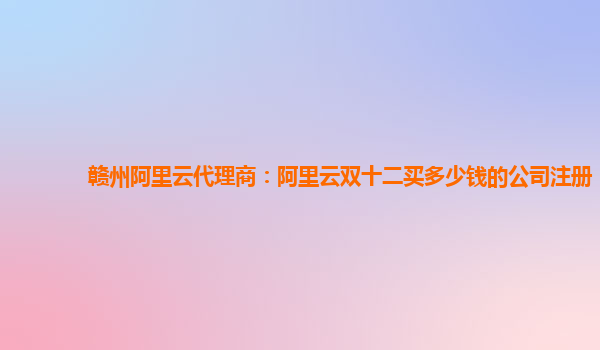 贛州阿里云代理商:阿里云雙十二買多少錢的公司注冊