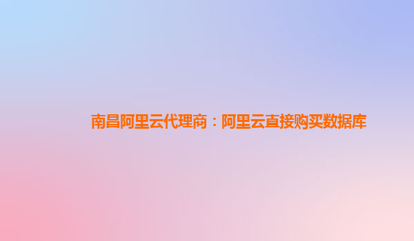 南昌阿里云代理商：阿里云直接購買數據庫