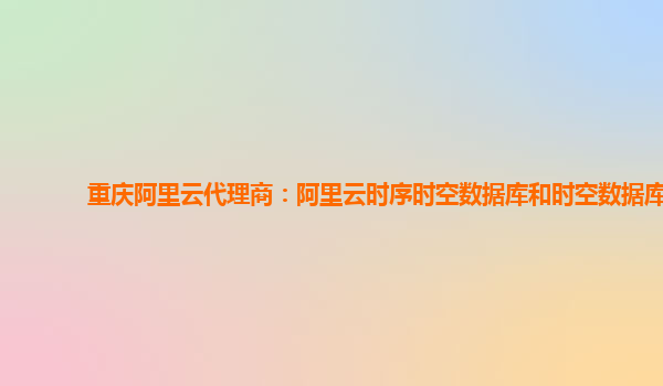 重慶阿里云代理商：阿里云時序時空數據庫和時空數據庫