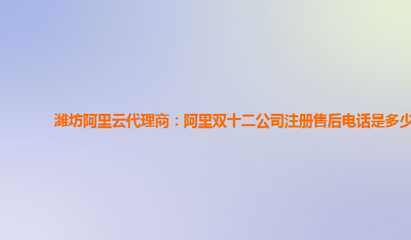 濰坊阿里云代理商：阿里雙十二公司注冊售后電話是多少