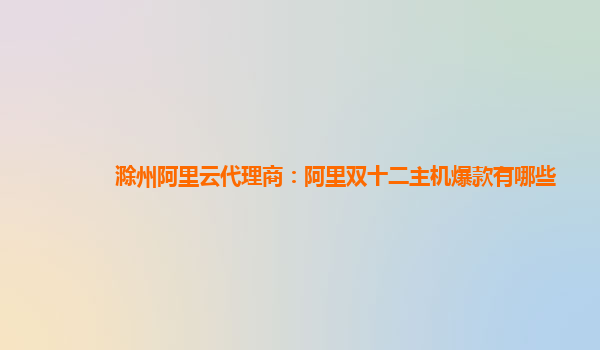 滁州阿里云代理商:阿里雙十二主機(jī)爆款有哪些