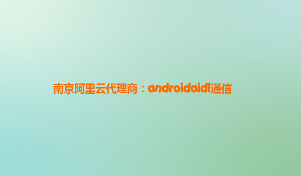 南京阿里云代理商：androidaidl通信