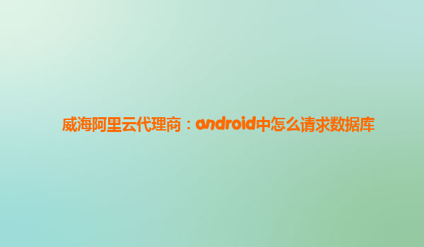 威海阿里云代理商：android中怎么請求數(shù)據(jù)庫