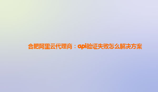 合肥阿里云代理商：api驗證失敗怎么解決方案