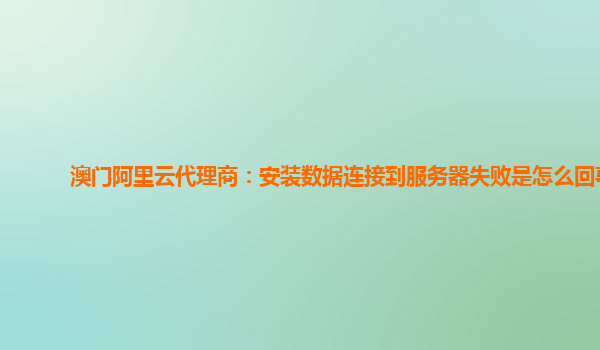 澳門阿里云代理商：安裝數據連接到服務器失敗是怎么回事