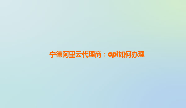 寧德阿里云代理商：api如何辦理