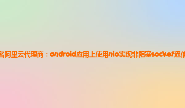 茂名阿里云代理商：android應用上使用nio實現非阻塞socket通信