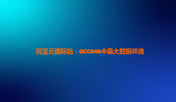 阿里云國際站：access中最大數(shù)據(jù)篩選