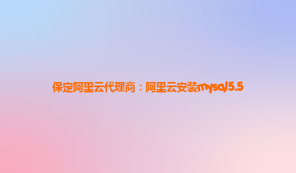 保定阿里云代理商:阿里云安裝mysql5.5