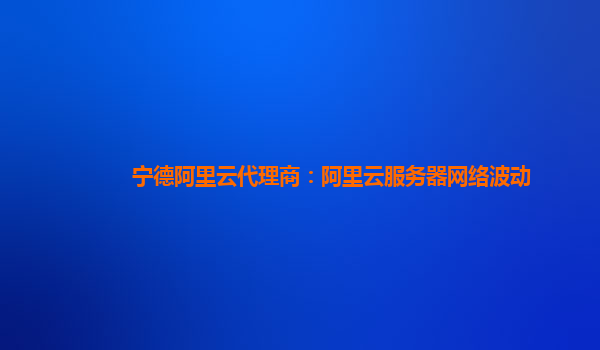 寧德阿里云代理商：阿里云服務器網絡波動