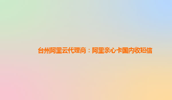 臺(tái)州阿里云代理商：阿里親心卡國(guó)內(nèi)收短信
