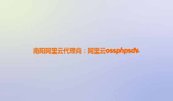 南陽阿里云代理商：阿里云ossphpsdk
