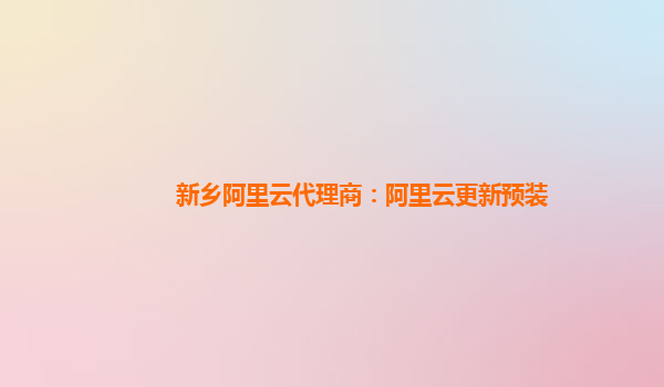 新鄉(xiāng)阿里云代理商：阿里云更新預(yù)裝