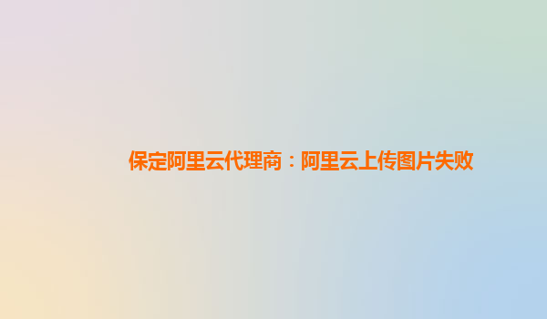 保定阿里云代理商：阿里云上傳圖片失敗