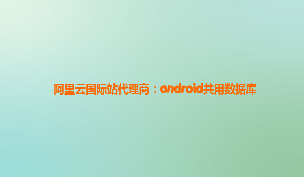 阿里云國際站代理商：android共用數據庫