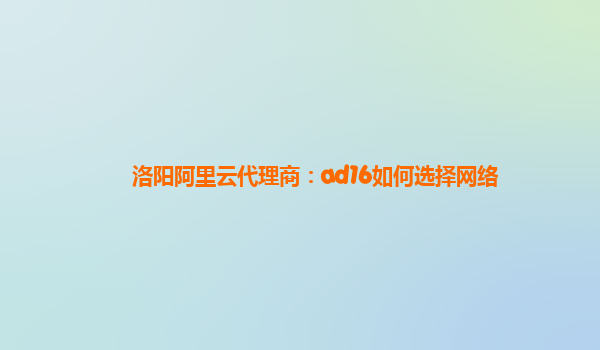 洛陽阿里云代理商：ad16如何選擇網(wǎng)絡(luò)