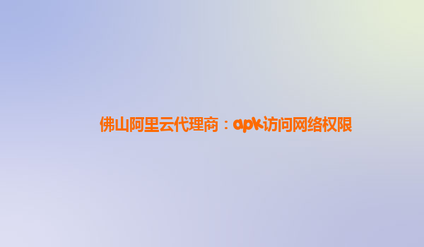 佛山阿里云代理商：apk訪問網(wǎng)絡(luò)權(quán)限