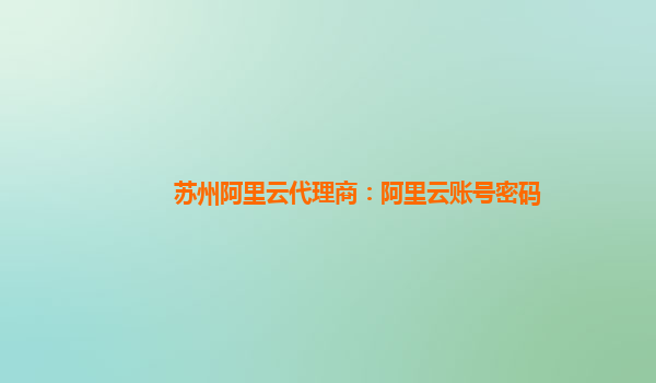 蘇州阿里云代理商：阿里云賬號密碼