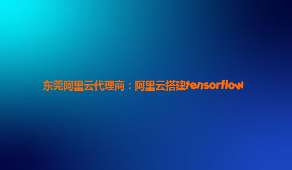 東莞阿里云代理商：阿里云搭建tensorflow