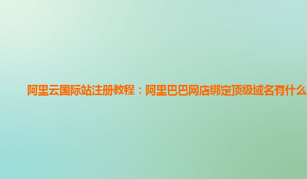 阿里云國際站注冊教程：阿里巴巴網(wǎng)店綁定頂級域名有什么用?