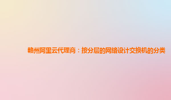 贛州阿里云代理商：按分層的網絡設計交換機的分類