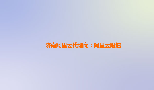 濟南阿里云代理商：阿里云限速