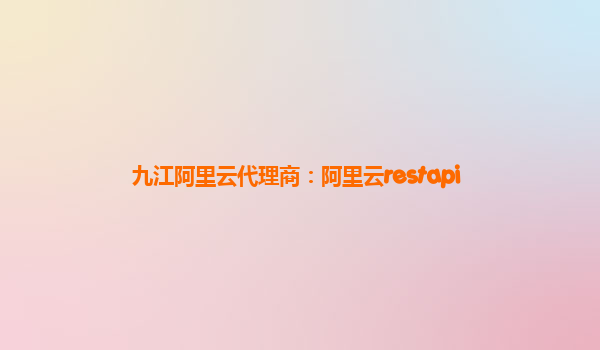 九江阿里云代理商：阿里云restapi