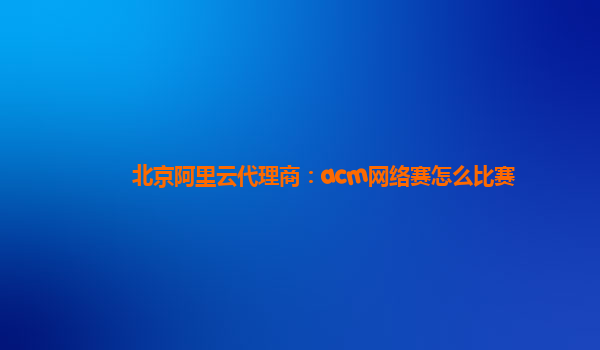北京阿里云代理商：acm網絡賽怎么比賽