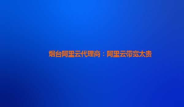 煙臺阿里云代理商：阿里云帶寬太貴