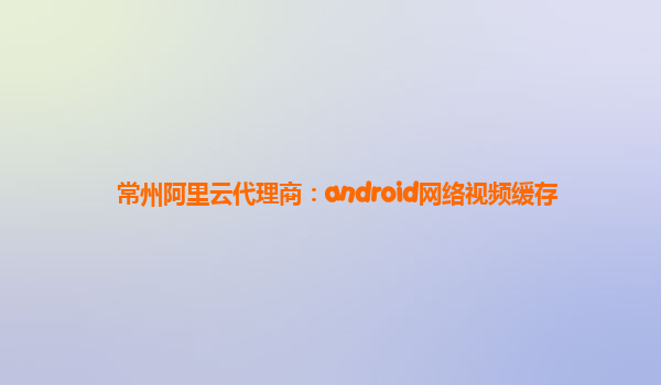 常州阿里云代理商：android網絡視頻緩存