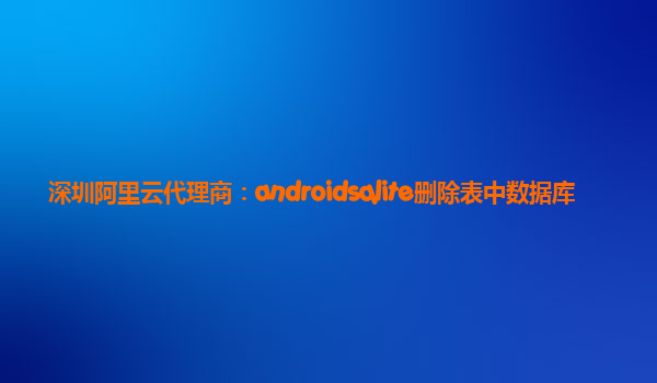 深圳阿里云代理商：androidsqlite刪除表中數(shù)據(jù)庫