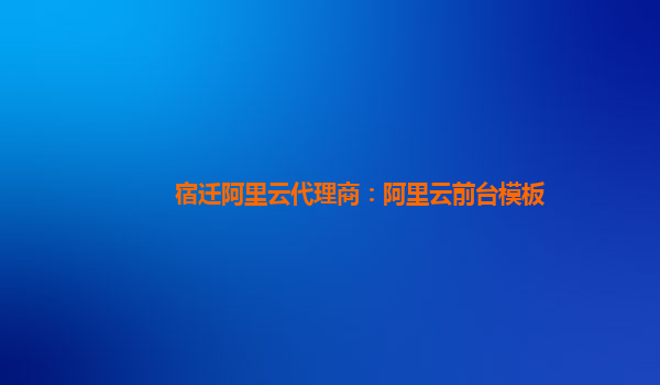 宿遷阿里云代理商：阿里云前臺模板