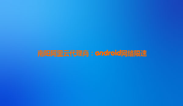 南陽阿里云代理商：android網絡限速