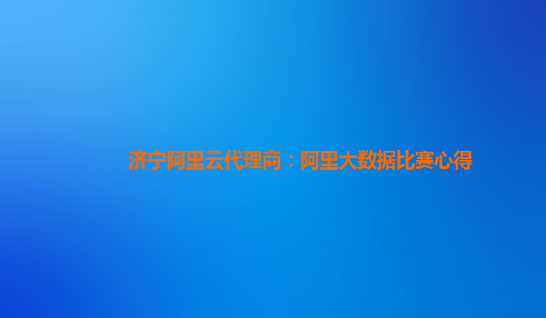 濟寧阿里云代理商：阿里大數據比賽心得