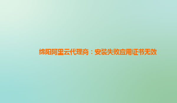 綿陽阿里云代理商：安裝失敗應用證書無效