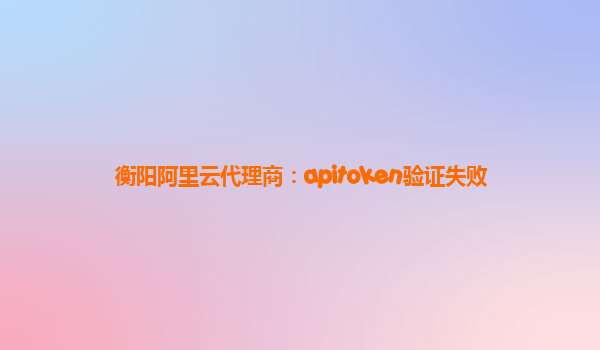 衡陽阿里云代理商：apitoken驗證失敗