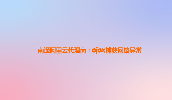 南通阿里云代理商：ajax捕獲網(wǎng)絡(luò)異常