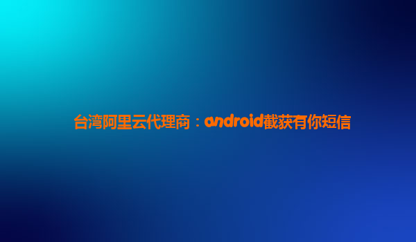 臺(tái)灣阿里云代理商：android截獲有你短信