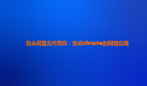 包頭阿里云代理商：安卓chrome的網絡應用